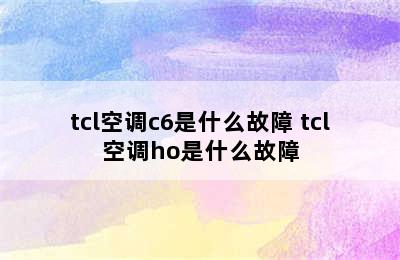 tcl空调c6是什么故障 tcl空调ho是什么故障